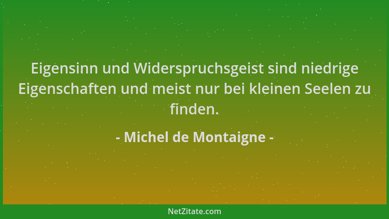 Michel de Montaigne - Eigensinn und Widerspruchsgeist sind niedrige Eigenschaften und meist nur bei kleinen Seelen zu finde...
