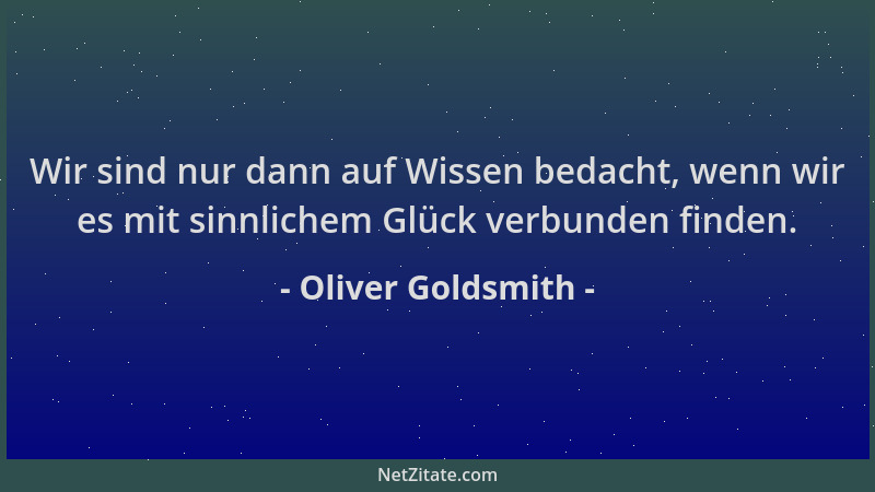 Oliver Goldsmith - Wir sind nur dann auf Wissen bedacht, wenn wir es mit sinnlichem Glück verbunden finden....