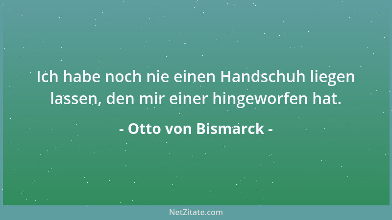 Otto von Bismarck - Ich habe noch nie einen Handschuh liegen lassen, den mir einer hingeworfen hat....