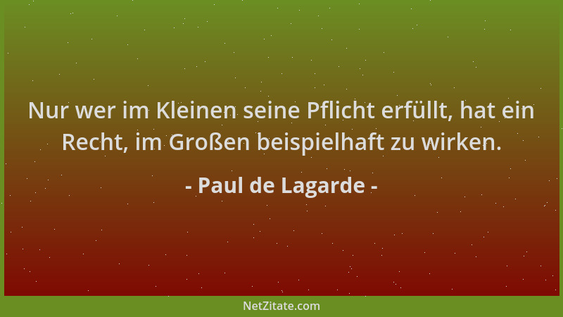 Paul de Lagarde - Nur wer im Kleinen seine Pflicht erfüllt, hat ein Recht, im Großen beispielhaft zu wirken....