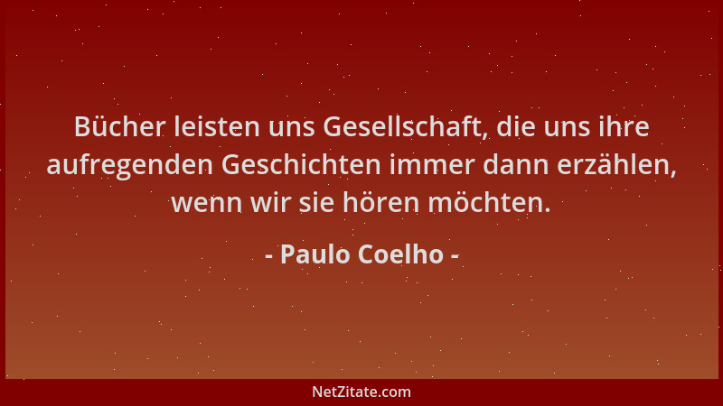Paulo Coelho - Bücher leisten uns Gesellschaft, die uns ihre aufregenden Geschichten immer dann erzählen, wenn wir sie höre...