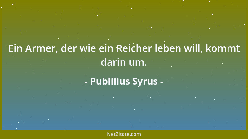 Publilius Syrus - Ein Armer, der wie ein Reicher leben will, kommt darin um....
