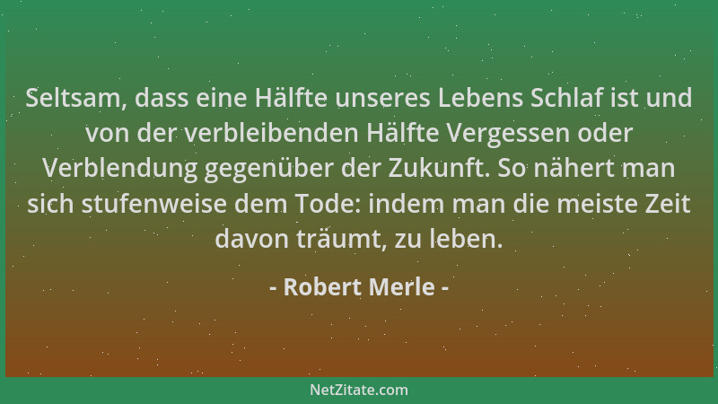Robert Merle - Seltsam, dass eine Hälfte unseres Lebens Schlaf ist und von der verbleibenden Hälfte Vergessen oder Verblend...