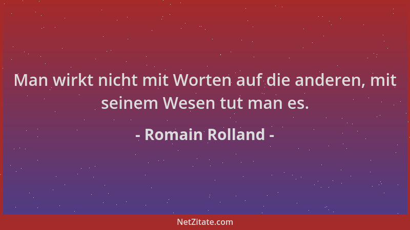 Romain Rolland - Man wirkt nicht mit Worten auf die anderen, mit seinem Wesen tut man es....