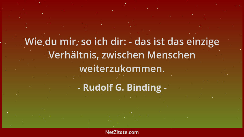 Rudolf G. Binding - Wie du mir, so ich dir: - das ist das einzige Verhältnis, zwischen Menschen weiterzukommen....