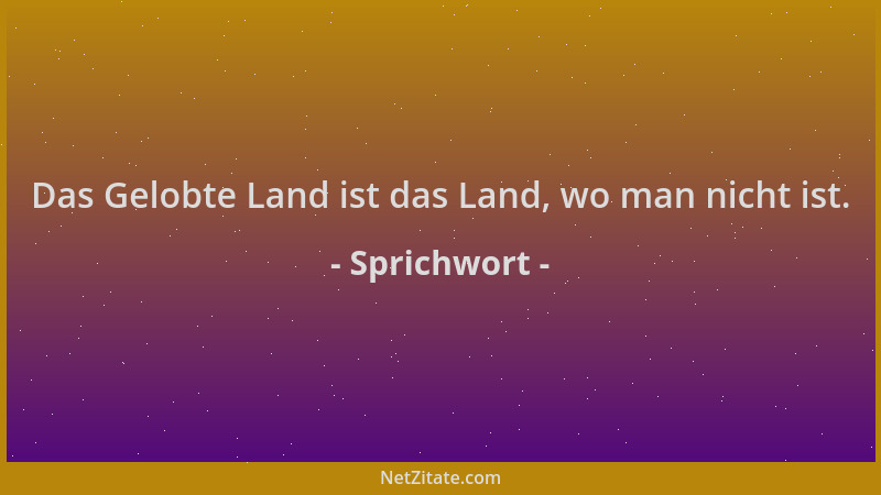 Sprichwort - Das Gelobte Land ist das Land, wo man nicht ist....