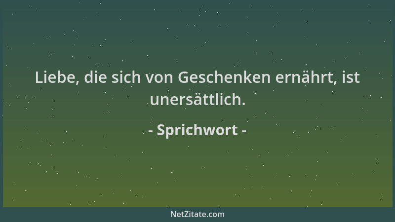 Sprichwort - Liebe, die sich von Geschenken ernährt, ist unersättlich....