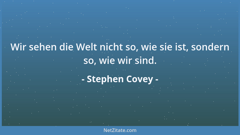 Stephen Covey - Wir sehen die Welt nicht so, wie sie ist, sondern so, wie wir sind....