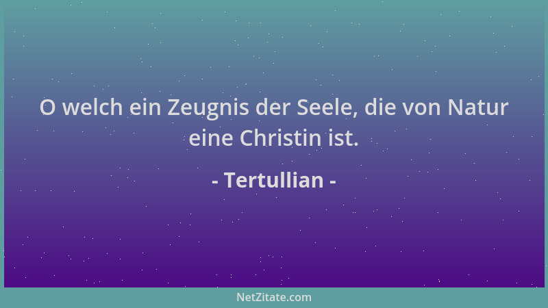 Tertullian - O welch ein Zeugnis der Seele, die von Natur eine Christin ist....