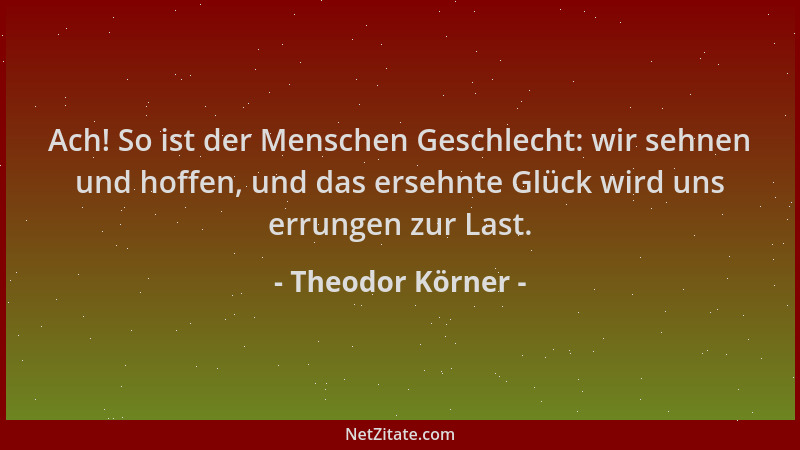 Theodor Körner - Ach! So ist der Menschen Geschlecht: wir sehnen und hoffen, und das ersehnte Glück wird uns errungen zur L...