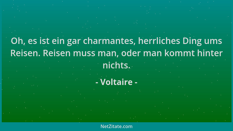 Voltaire - Oh, es ist ein gar charmantes, herrliches Ding ums Reisen. Reisen muss man, oder man kommt hinter nichts....