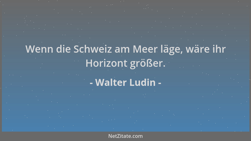 Walter Ludin - Wenn die Schweiz am Meer läge, wäre ihr Horizont größer....