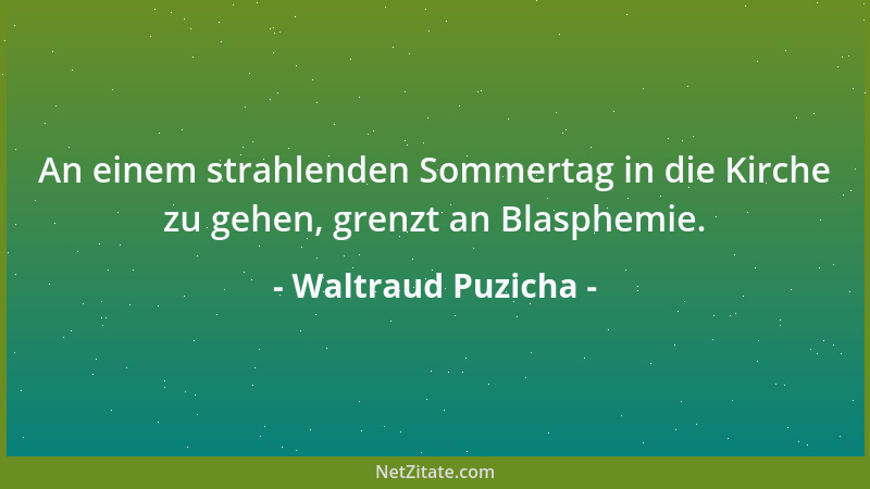 Waltraud Puzicha - An einem strahlenden Sommertag in die Kirche zu gehen, grenzt an Blasphemie....