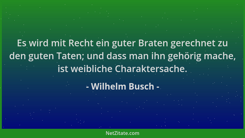 Wilhelm Busch - Es wird mit Recht ein guter Braten gerechnet zu den guten Taten; und dass man ihn gehörig mache, ist weibli...