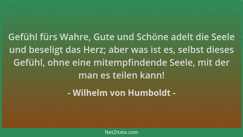 Wilhelm von Humboldt - Gefühl fürs Wahre, Gute und Schöne adelt die Seele und beseligt das Herz; aber was ist es, selbst di...