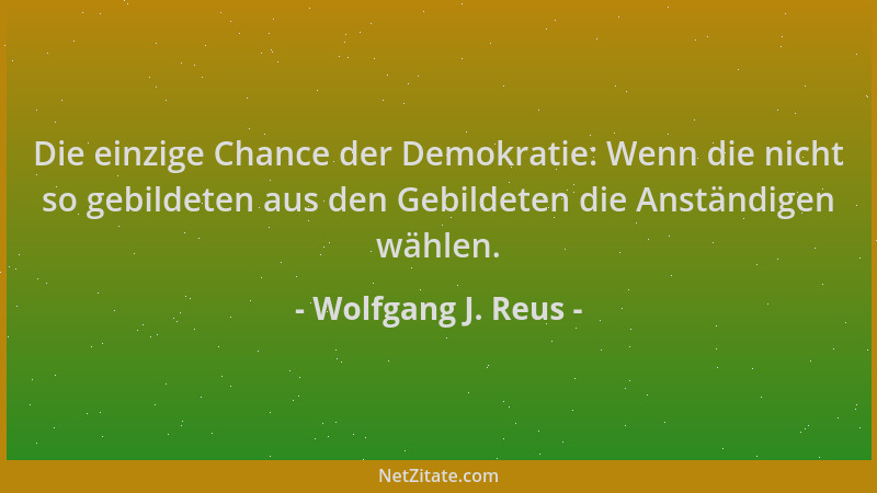Wolfgang J. Reus - Die einzige Chance der Demokratie: Wenn die nicht so gebildeten aus den Gebildeten die Anständigen wähle...