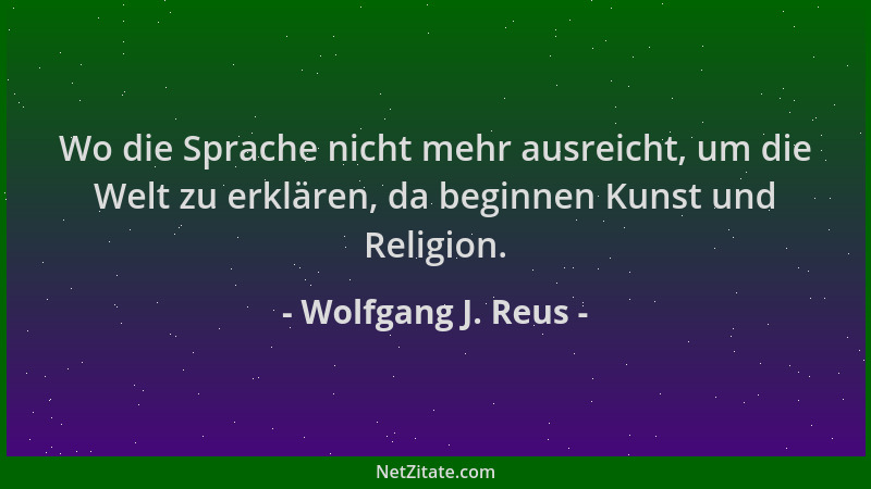 Wolfgang J. Reus - Wo die Sprache nicht mehr ausreicht, um die Welt zu erklären, da beginnen Kunst und Religion....