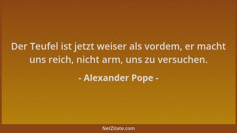 Alexander Pope - Der Teufel ist jetzt weiser als vordem, er macht uns reich, nicht arm, uns zu versuchen....
