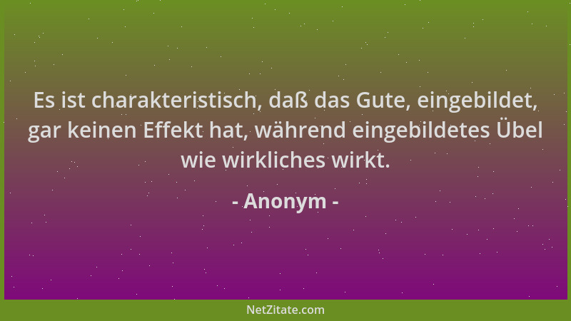 Anonym - Es ist charakteristisch, daß das Gute, eingebildet, gar keinen Effekt hat, während eingebildetes Übel wie wirklich...