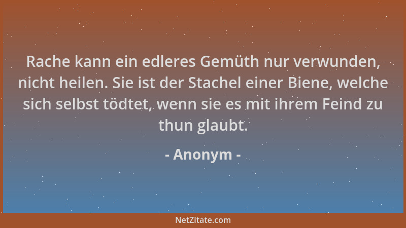 Anonym - Rache kann ein edleres Gemüth nur verwunden, nicht heilen. Sie ist der Stachel einer Biene, welche sich selbst töd...