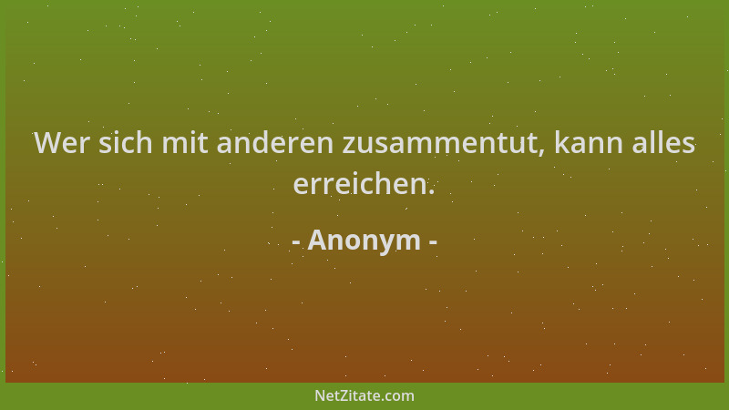 Anonym - Wer sich mit anderen zusammentut, kann alles erreichen....