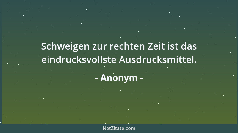Anonym - Schweigen zur rechten Zeit ist das eindrucksvollste Ausdrucksmittel....