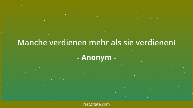 Anonym - Manche verdienen mehr als sie verdienen!...