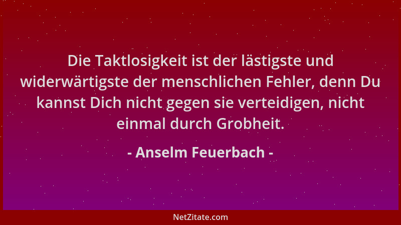 Anselm Feuerbach - Die Taktlosigkeit ist der lästigste und widerwärtigste der menschlichen Fehler, denn Du kannst Dich nich...