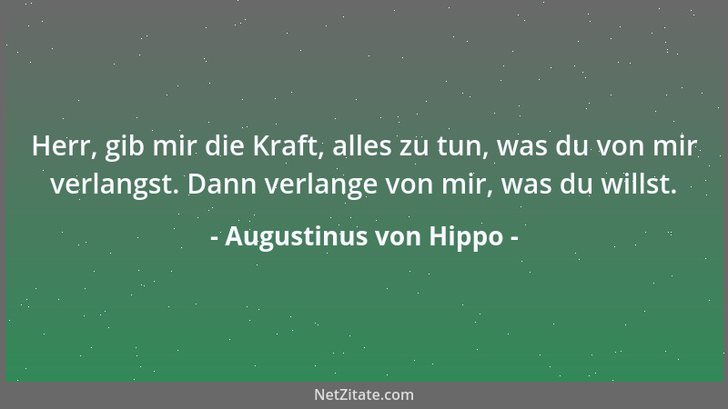 Augustinus von Hippo - Herr, gib mir die Kraft, alles zu tun, was du von mir verlangst. Dann verlange von mir, was du wills...