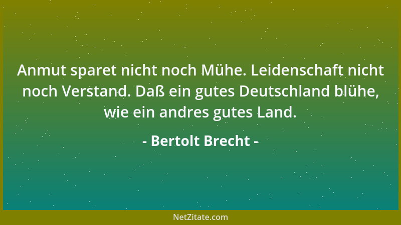 Bertolt Brecht - Anmut sparet nicht noch Mühe. Leidenschaft nicht noch Verstand. Daß ein gutes Deutschland blühe, wie ein a...