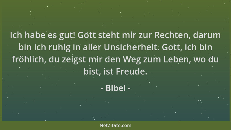 Bibel - Ich habe es gut! Gott steht mir zur Rechten, darum bin ich ruhig in aller Unsicherheit. Gott, ich bin fröhlich, du...