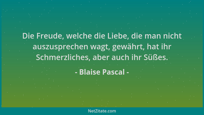 Blaise Pascal - Die Freude, welche die Liebe, die man nicht auszusprechen wagt, gewährt, hat ihr Schmerzliches, aber auch i...