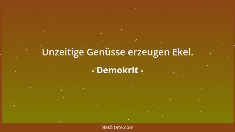 Demokrit - Unzeitige Genüsse erzeugen Ekel....