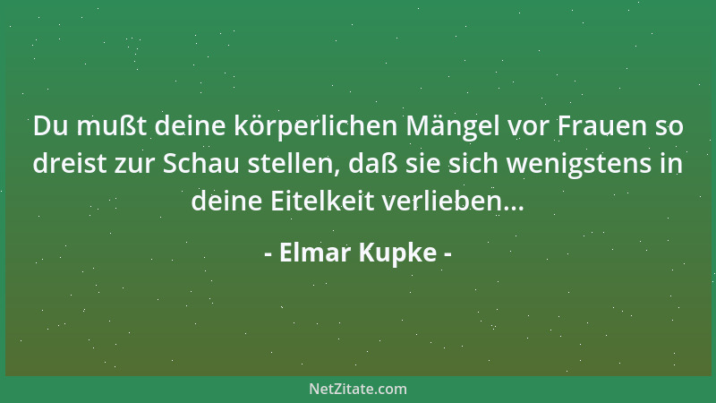 Elmar Kupke - Du mußt deine körperlichen Mängel vor Frauen so dreist zur Schau stellen, daß sie sich wenigstens in deine Ei...
