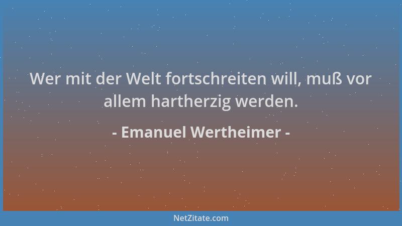 Emanuel Wertheimer - Wer mit der Welt fortschreiten will, muß vor allem hartherzig werden....