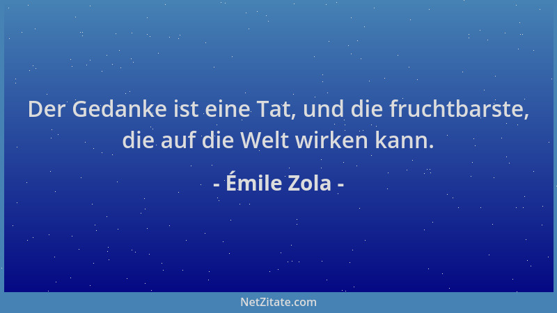 Émile Zola - Der Gedanke ist eine Tat, und die fruchtbarste, die auf die Welt wirken kann....
