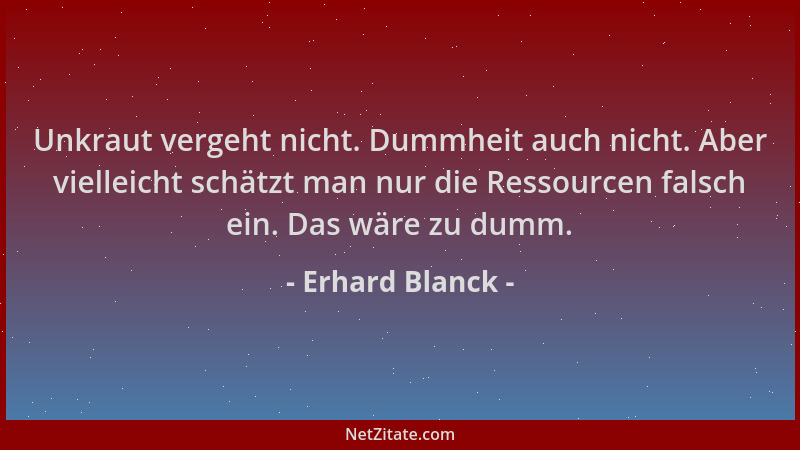 Erhard Blanck - Unkraut vergeht nicht. Dummheit auch nicht. Aber vielleicht schätzt man nur die Ressourcen falsch ein. Das...