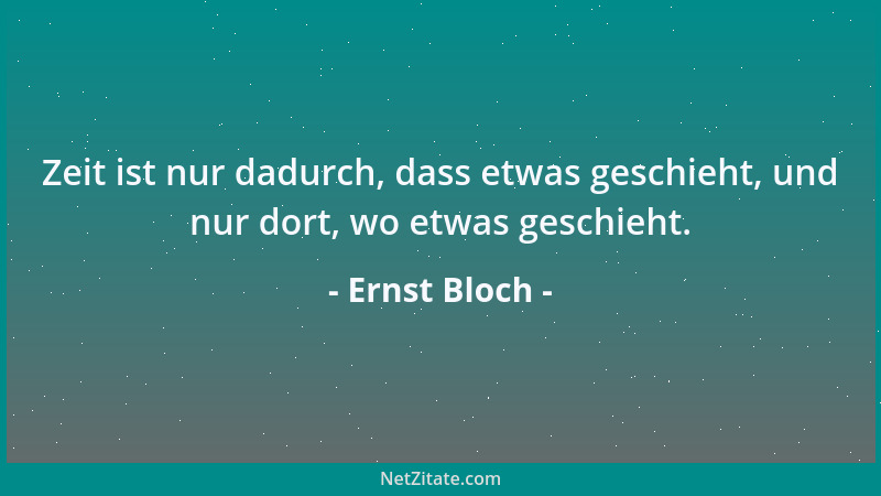 Ernst Bloch - Zeit ist nur dadurch, dass etwas geschieht, und nur dort, wo etwas geschieht....
