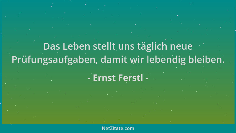 Ernst Ferstl - Das Leben stellt uns täglich neue Prüfungsaufgaben, damit wir lebendig bleiben....