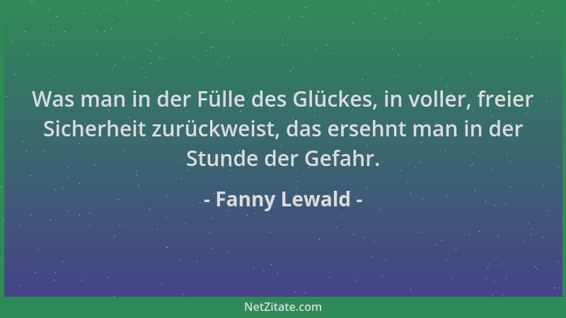 Fanny Lewald - Was man in der Fülle des Glückes, in voller, freier Sicherheit zurückweist, das ersehnt man in der Stunde de...
