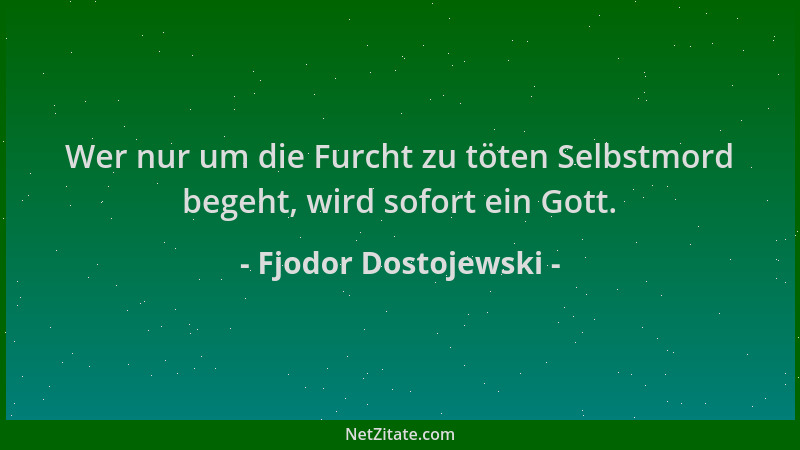 Fjodor Dostojewski - Wer nur um die Furcht zu töten Selbstmord begeht, wird sofort ein Gott....