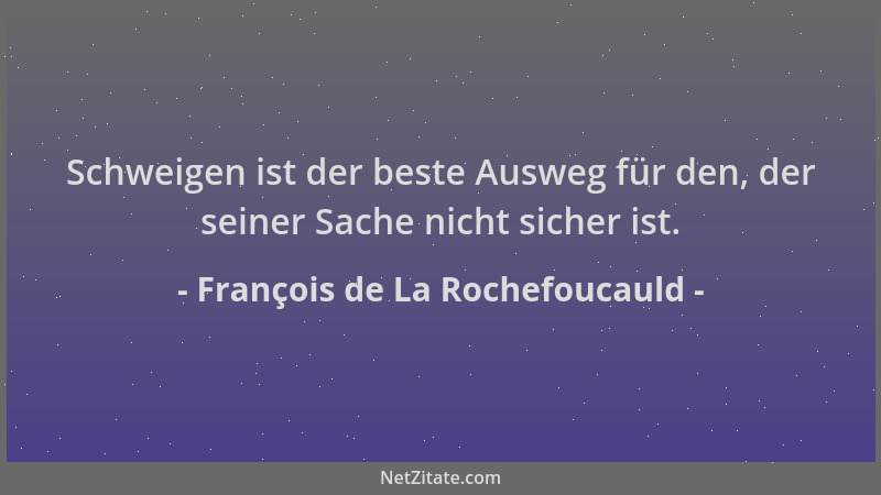 François de La Rochefoucauld - Schweigen ist der beste Ausweg für den, der seiner Sache nicht sicher ist....