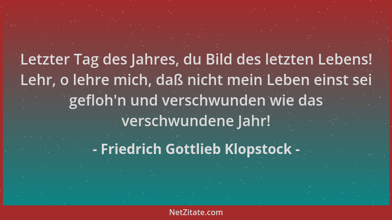 Friedrich Gottlieb Klopstock - Letzter Tag des Jahres, du Bild des letzten Lebens! Lehr, o lehre mich, daß nicht mein Leben...