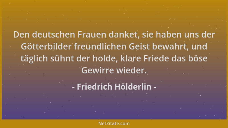 Friedrich Hölderlin - Den deutschen Frauen danket, sie haben uns der Götterbilder freundlichen Geist bewahrt, und täglich s...