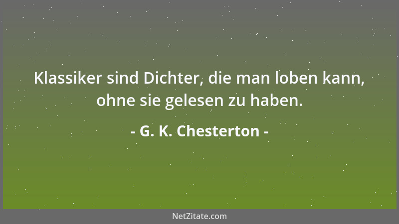 G. K. Chesterton - Klassiker sind Dichter, die man loben kann, ohne sie gelesen zu haben....
