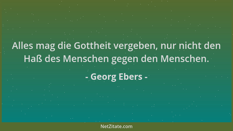 Georg Ebers - Alles mag die Gottheit vergeben, nur nicht den Haß des Menschen gegen den Menschen....