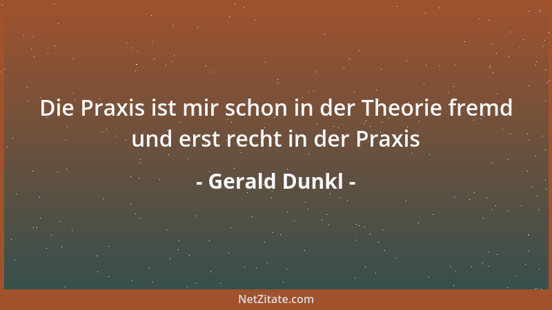 Gerald Dunkl - Die Praxis ist mir schon in der Theorie fremd und erst recht in der Praxis...