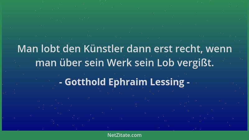 Gotthold Ephraim Lessing - Man lobt den Künstler dann erst recht, wenn man über sein Werk sein Lob vergißt....