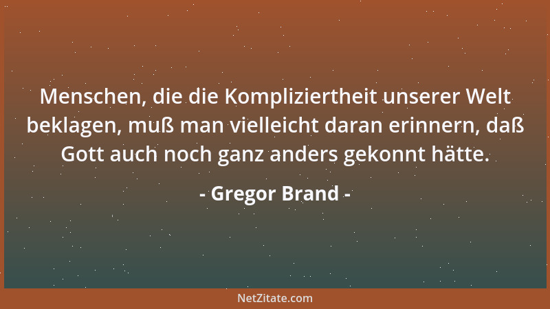 Gregor Brand - Menschen, die die Kompliziertheit unserer Welt beklagen, muß man vielleicht daran erinnern, daß Gott auch no...