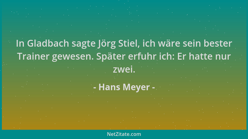 Hans Meyer - In Gladbach sagte Jörg Stiel, ich wäre sein bester Trainer gewesen. Später erfuhr ich: Er hatte nur zwei....